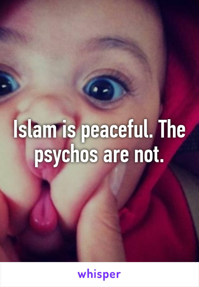 Islam is peaceful. The psychos are not.