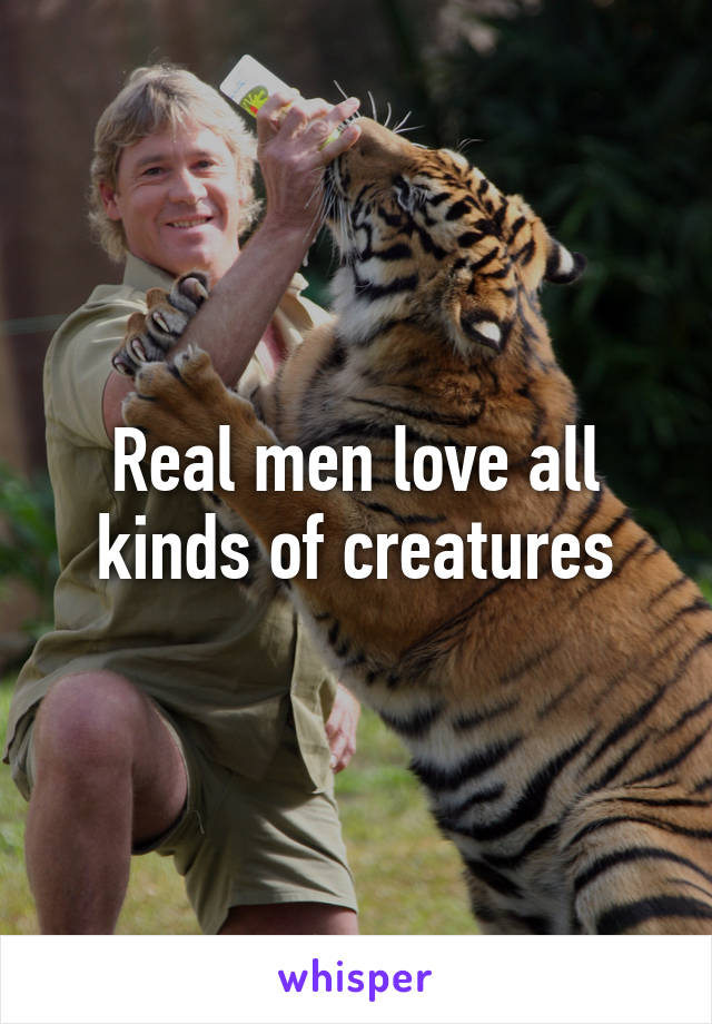 Real men love all kinds of creatures