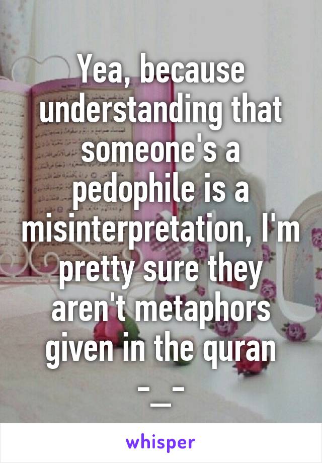 Yea, because understanding that someone's a pedophile is a misinterpretation, I'm pretty sure they aren't metaphors given in the quran -_-