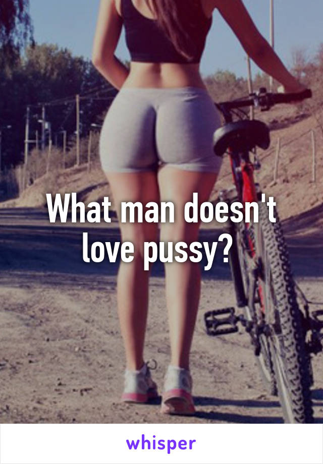 What man doesn't love pussy? 