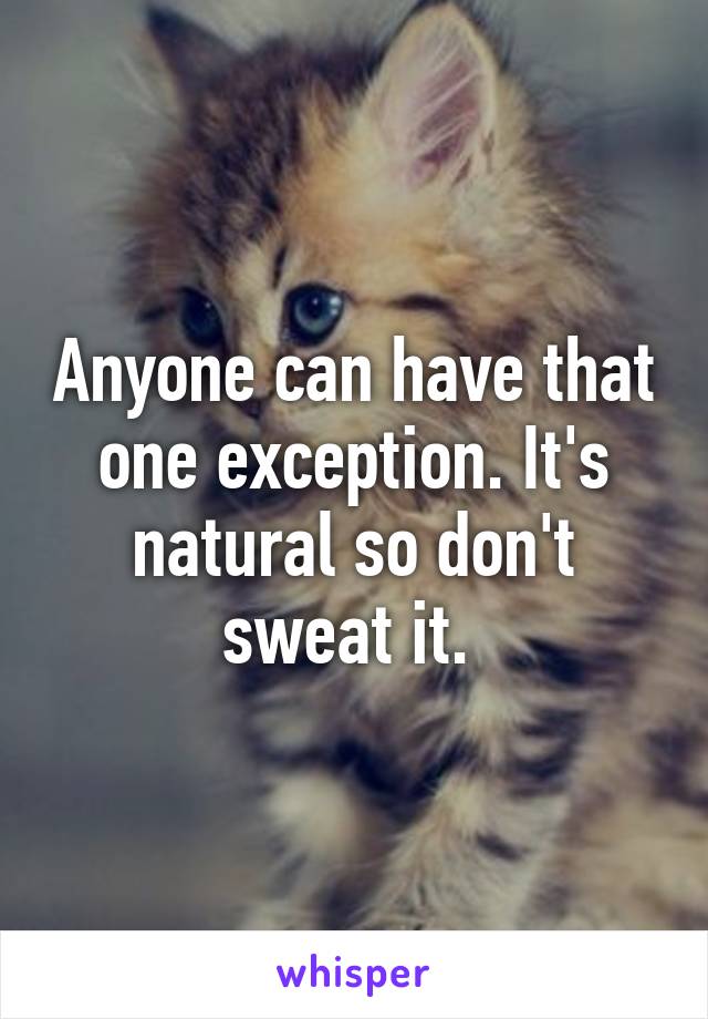 Anyone can have that one exception. It's natural so don't sweat it. 