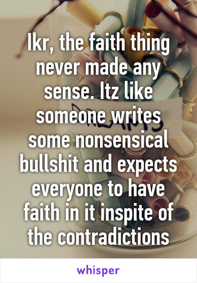 Ikr, the faith thing never made any sense. Itz like someone writes some nonsensical bullshit and expects everyone to have faith in it inspite of the contradictions