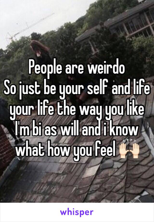 People are weirdo 
So just be your self and life your life the way you like
I'm bi as will and i know what how you feel 🙌🏻