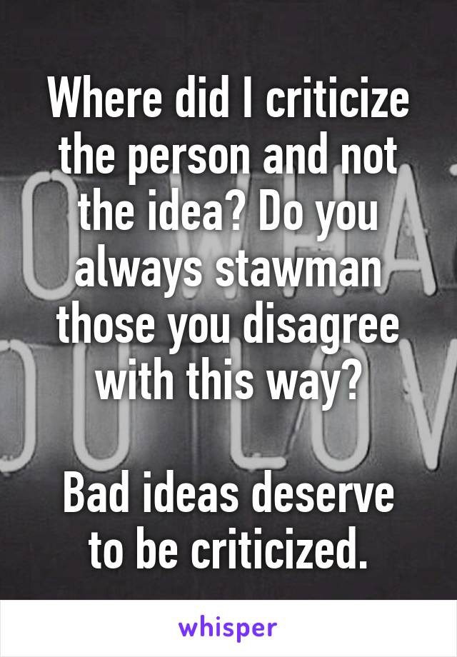 Where did I criticize the person and not the idea? Do you always stawman those you disagree with this way?

Bad ideas deserve to be criticized.