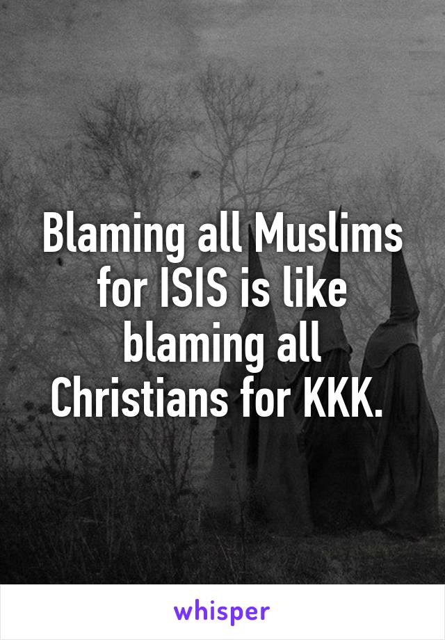 Blaming all Muslims for ISIS is like blaming all Christians for KKK. 