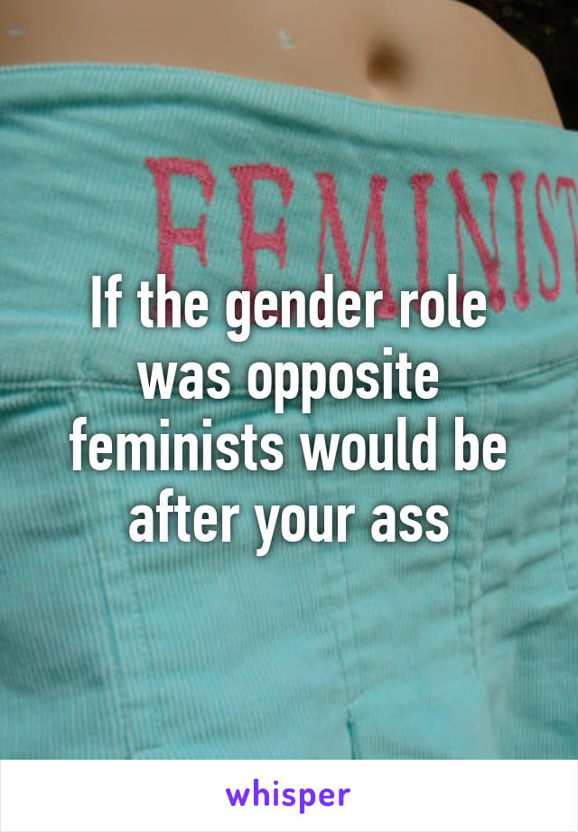 If the gender role was opposite feminists would be after your ass