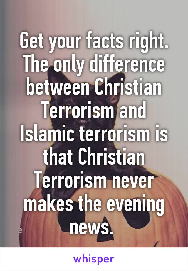 Get your facts right. The only difference between Christian Terrorism and Islamic terrorism is that Christian Terrorism never makes the evening news. 