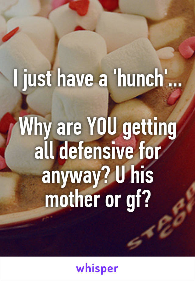 I just have a 'hunch'...

Why are YOU getting all defensive for anyway? U his mother or gf?