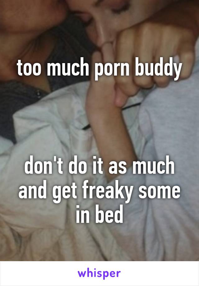 too much porn buddy



don't do it as much and get freaky some in bed
