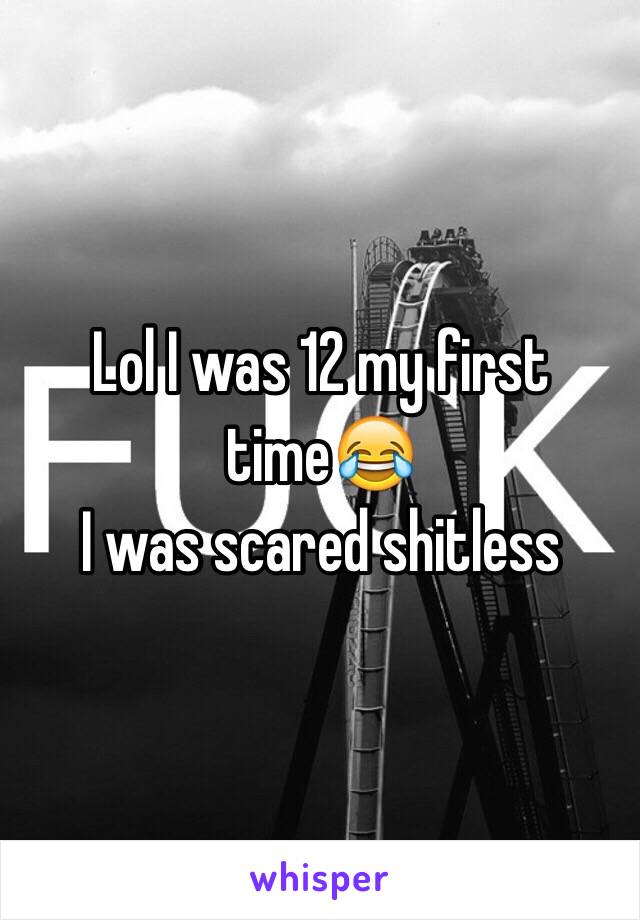 Lol I was 12 my first time😂
I was scared shitless