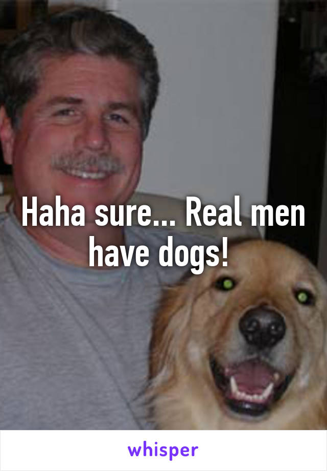 Haha sure... Real men have dogs! 