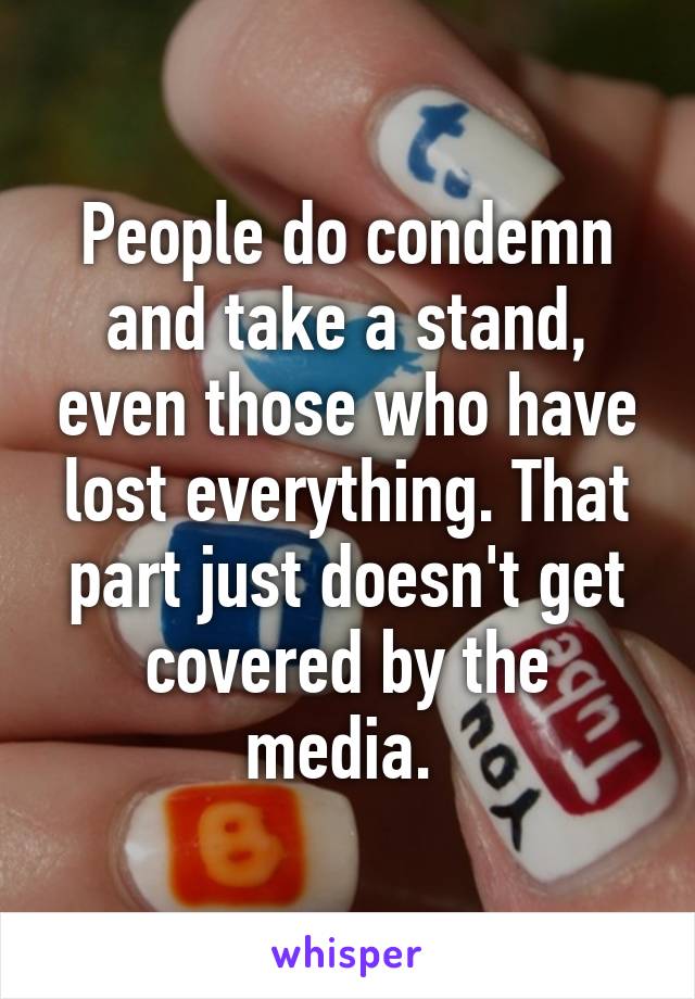 People do condemn and take a stand, even those who have lost everything. That part just doesn't get covered by the media. 