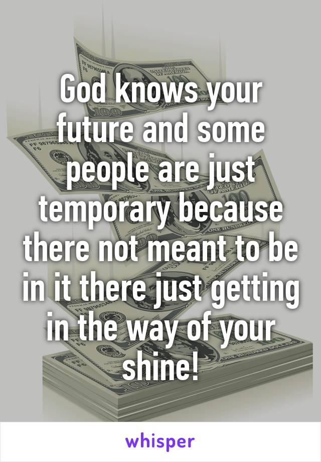 God knows your future and some people are just temporary because there not meant to be in it there just getting in the way of your shine!