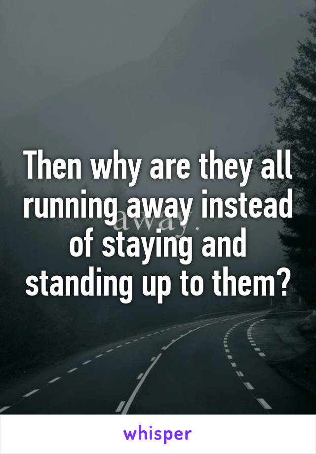 Then why are they all running away instead of staying and standing up to them?