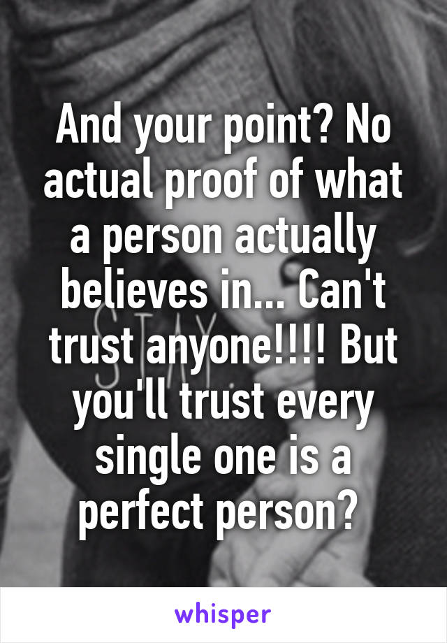 And your point? No actual proof of what a person actually believes in... Can't trust anyone!!!! But you'll trust every single one is a perfect person? 