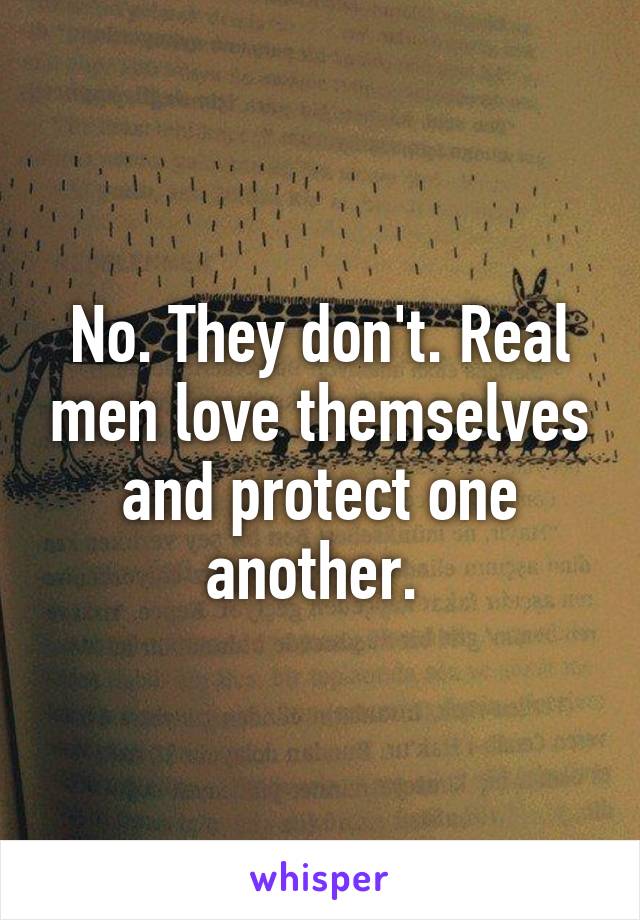 No. They don't. Real men love themselves and protect one another. 