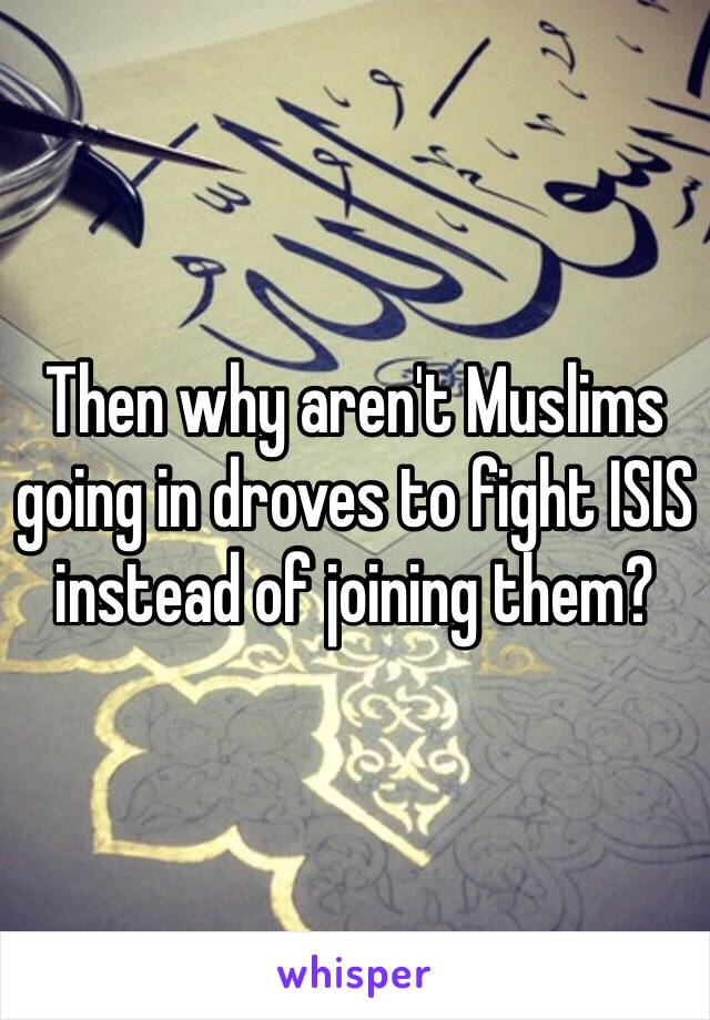 Then why aren't Muslims going in droves to fight ISIS instead of joining them?