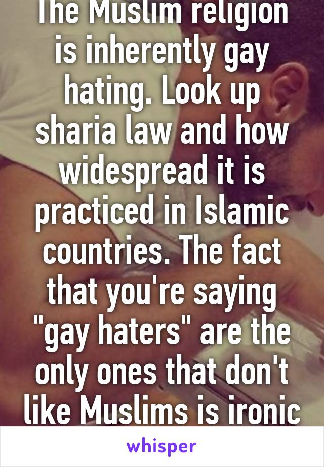 The Muslim religion is inherently gay hating. Look up sharia law and how widespread it is practiced in Islamic countries. The fact that you're saying "gay haters" are the only ones that don't like Muslims is ironic because they hatem'