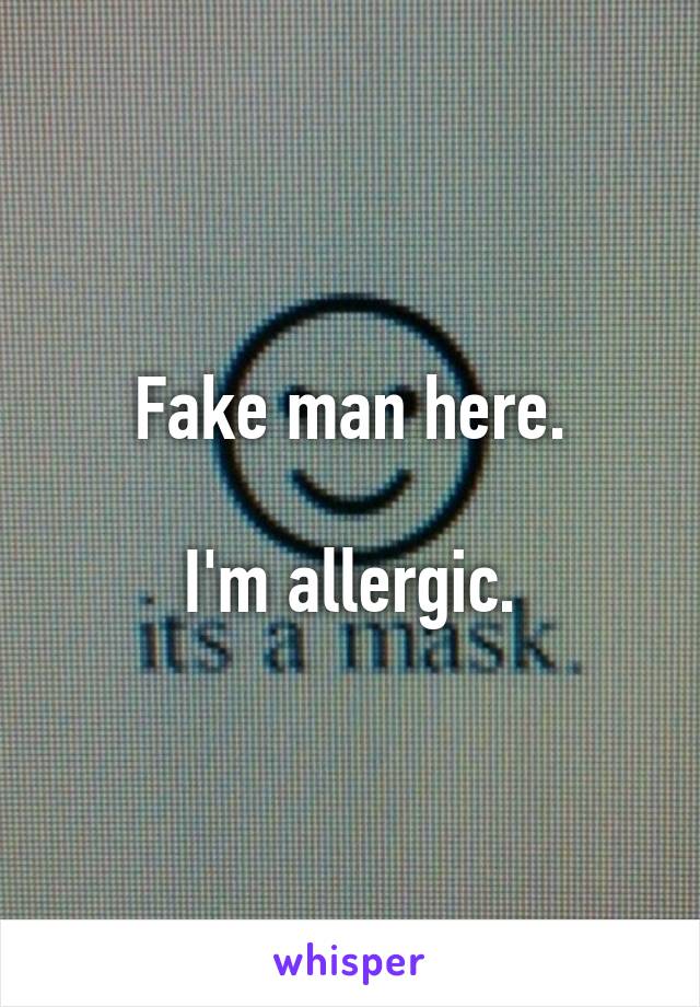 Fake man here.

I'm allergic.