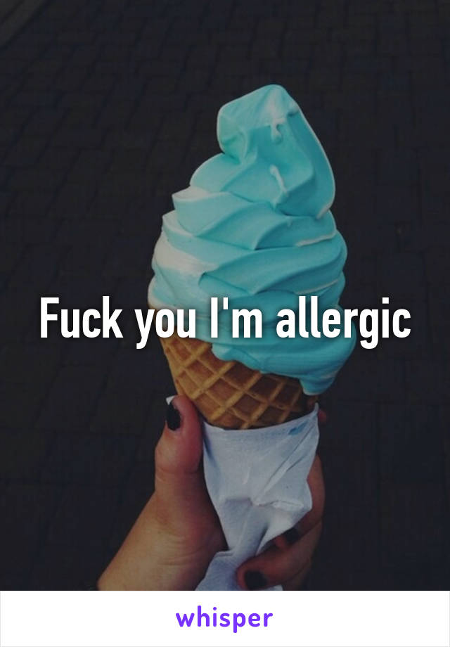 Fuck you I'm allergic