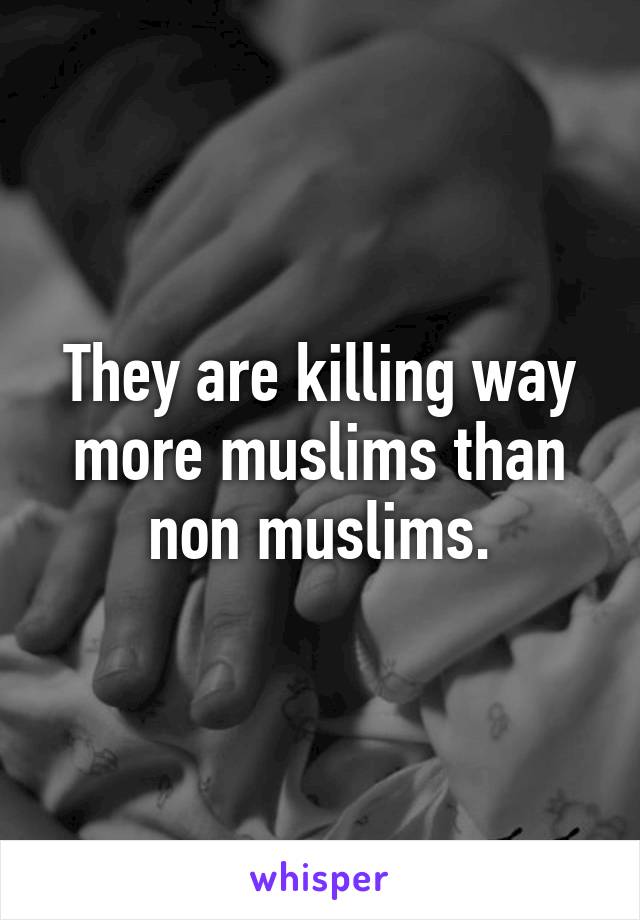 They are killing way more muslims than non muslims.