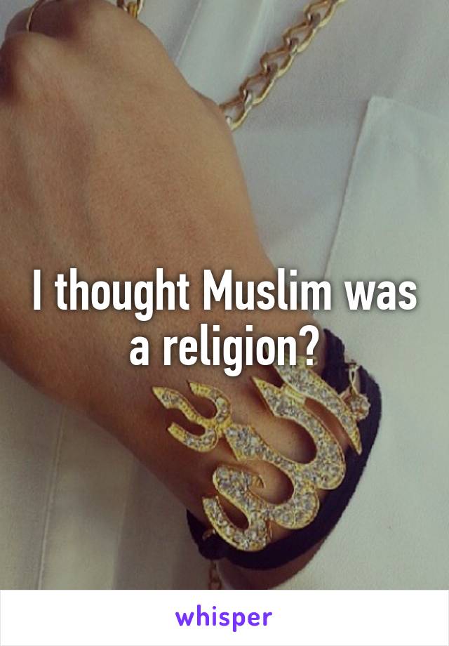 I thought Muslim was a religion?