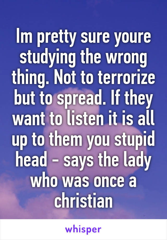 Im pretty sure youre studying the wrong thing. Not to terrorize but to spread. If they want to listen it is all up to them you stupid head - says the lady who was once a christian