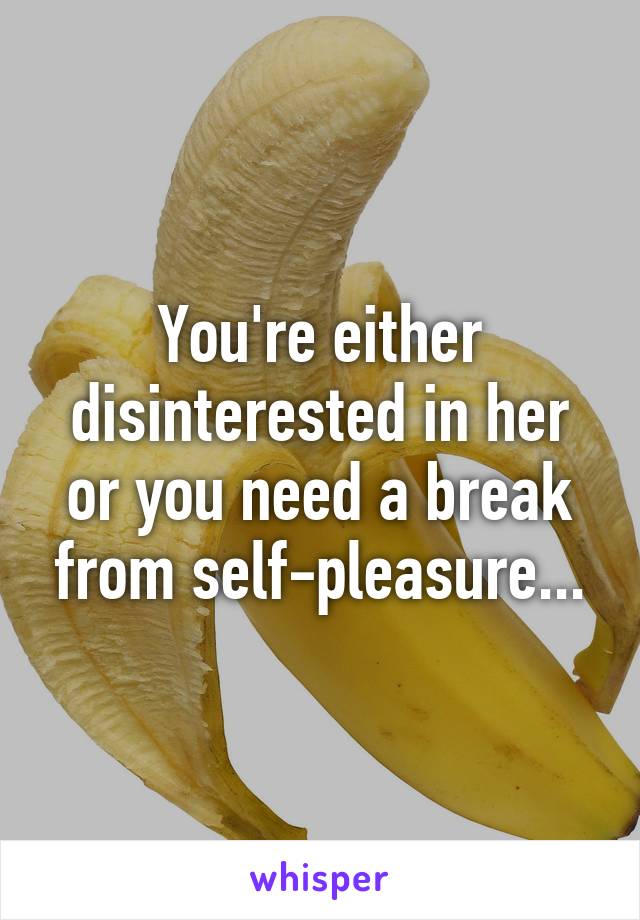 You're either disinterested in her or you need a break from self-pleasure...
