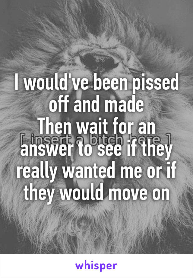 I would've been pissed off and made
Then wait for an answer to see if they really wanted me or if they would move on