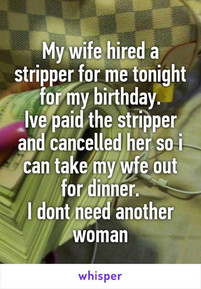My wife hired a stripper for me tonight for my birthday.
Ive paid the stripper and cancelled her so i can take my wfe out for dinner.
I dont need another woman