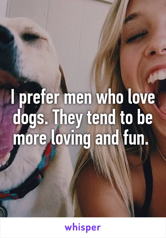 I prefer men who love dogs. They tend to be more loving and fun. 