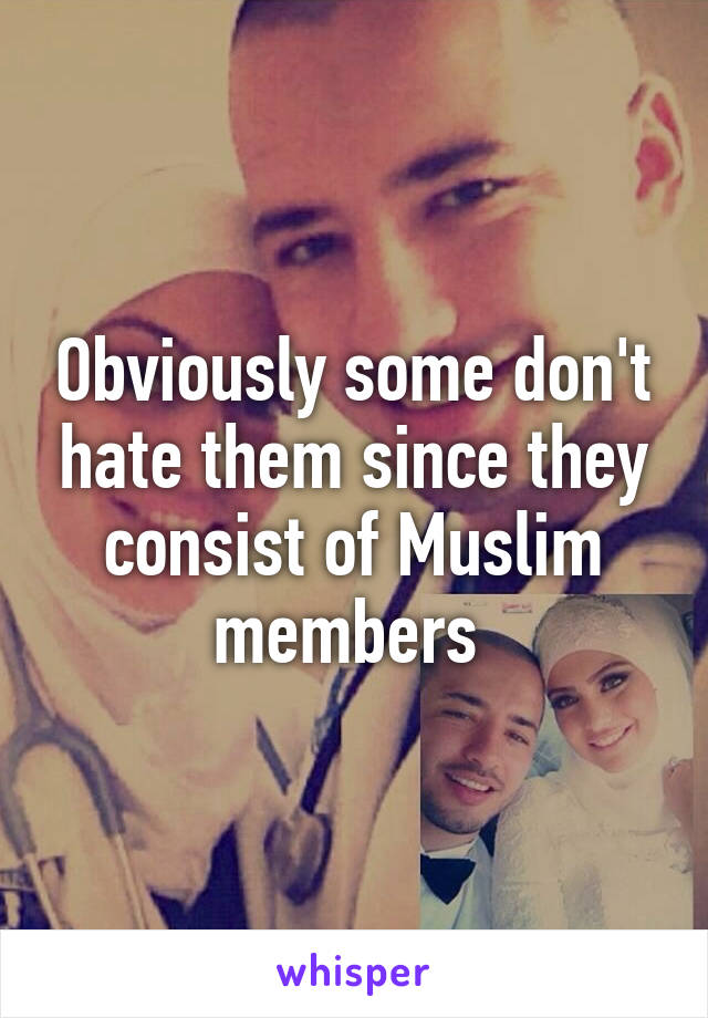 Obviously some don't hate them since they consist of Muslim members 