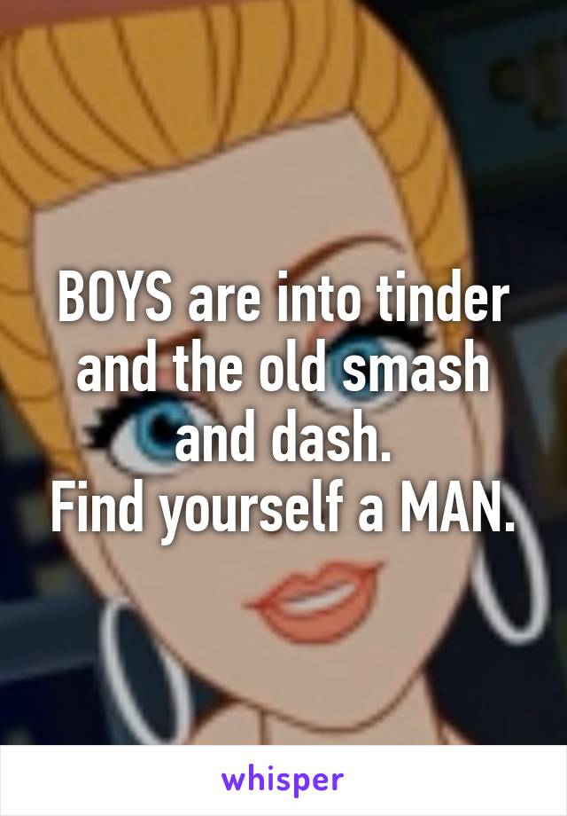 BOYS are into tinder and the old smash and dash.
Find yourself a MAN.