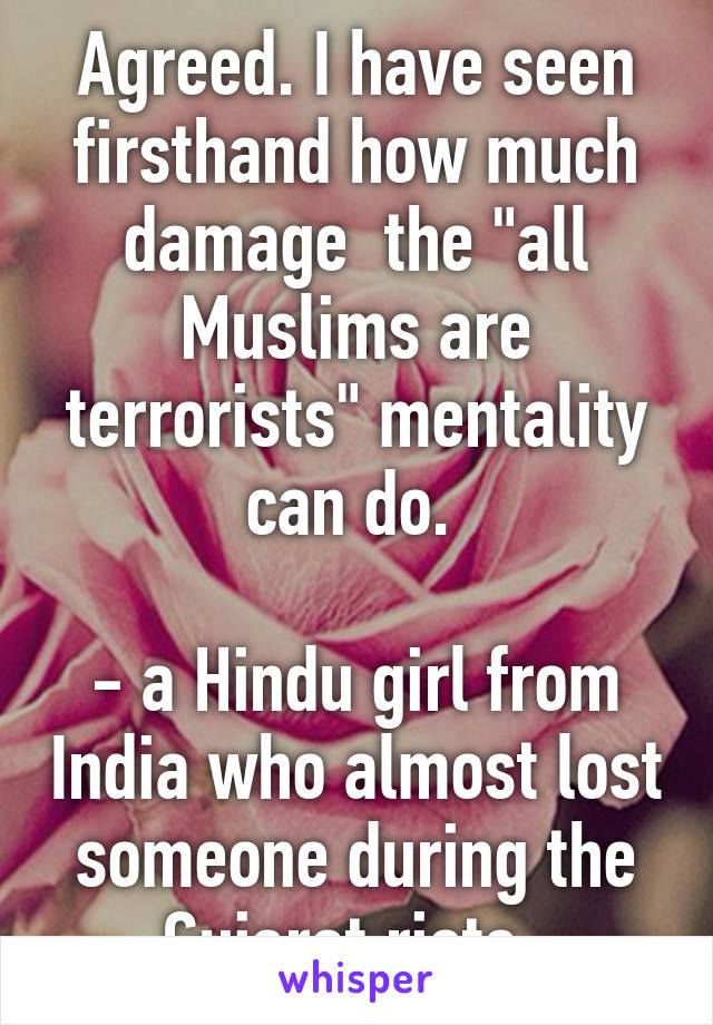 Agreed. I have seen firsthand how much damage  the "all Muslims are terrorists" mentality can do. 

- a Hindu girl from India who almost lost someone during the Gujarat riots. 