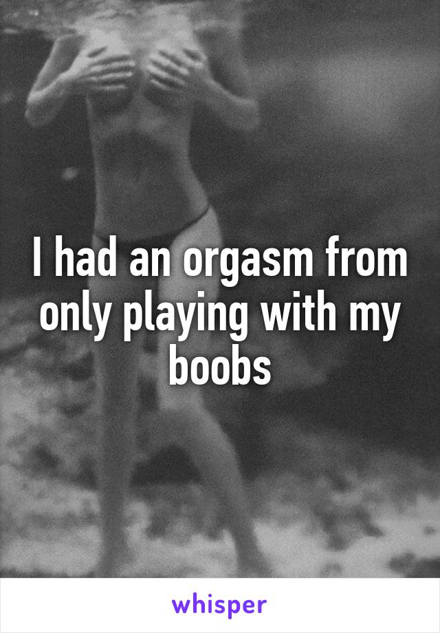 I had an orgasm from only playing with my boobs