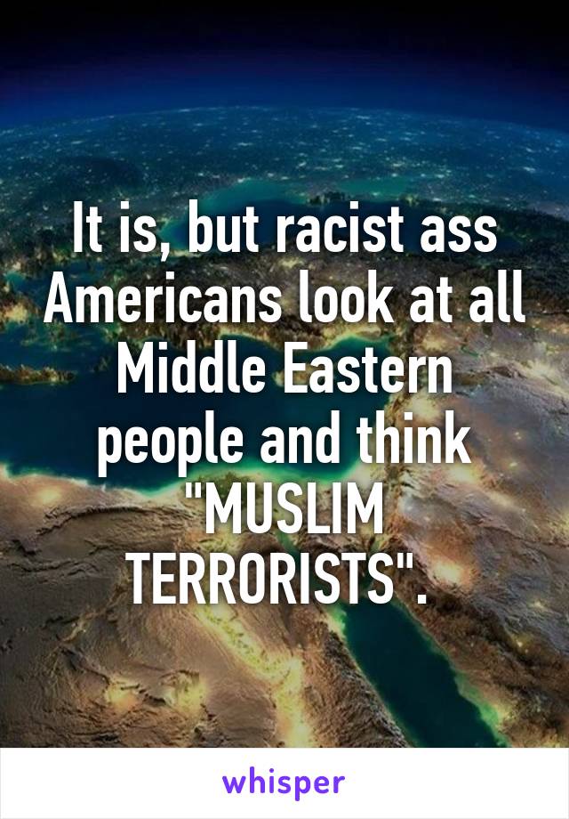 It is, but racist ass Americans look at all Middle Eastern people and think "MUSLIM TERRORISTS". 