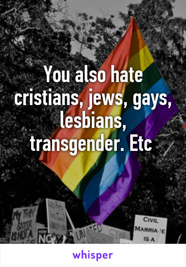 You also hate cristians, jews, gays, lesbians, transgender. Etc 

