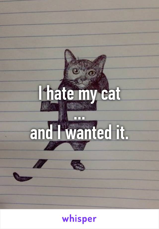 I hate my cat
...
and I wanted it.