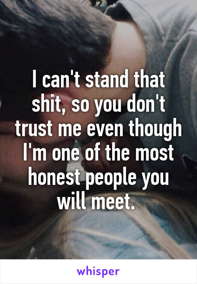 I can't stand that shit, so you don't trust me even though I'm one of the most honest people you will meet. 