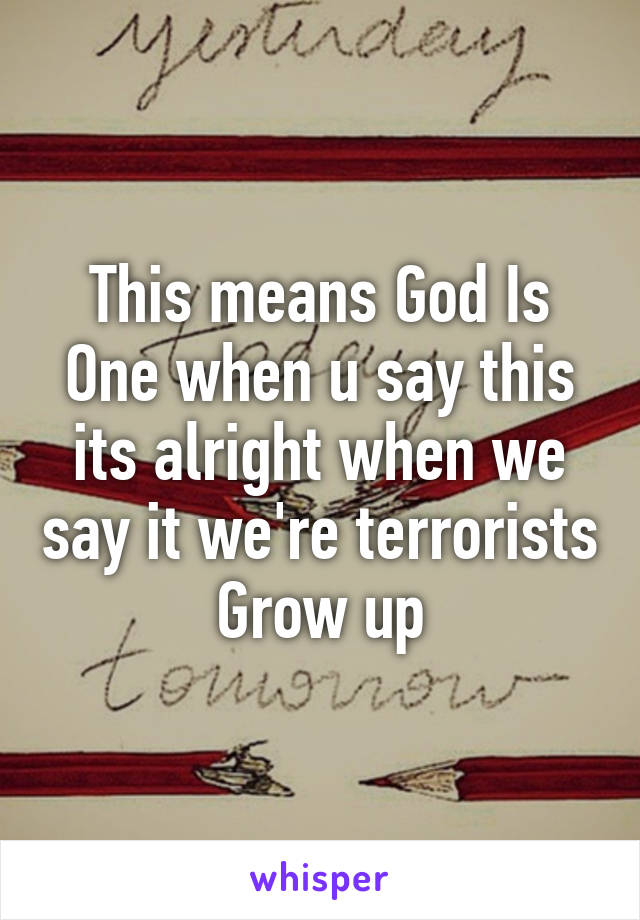 This means God Is One when u say this its alright when we say it we're terrorists
Grow up