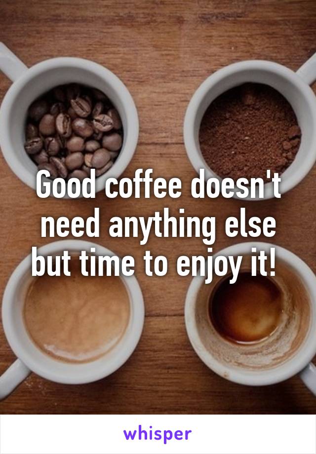 Good coffee doesn't need anything else but time to enjoy it! 