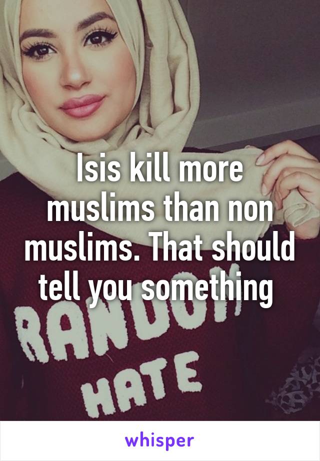 Isis kill more muslims than non muslims. That should tell you something 