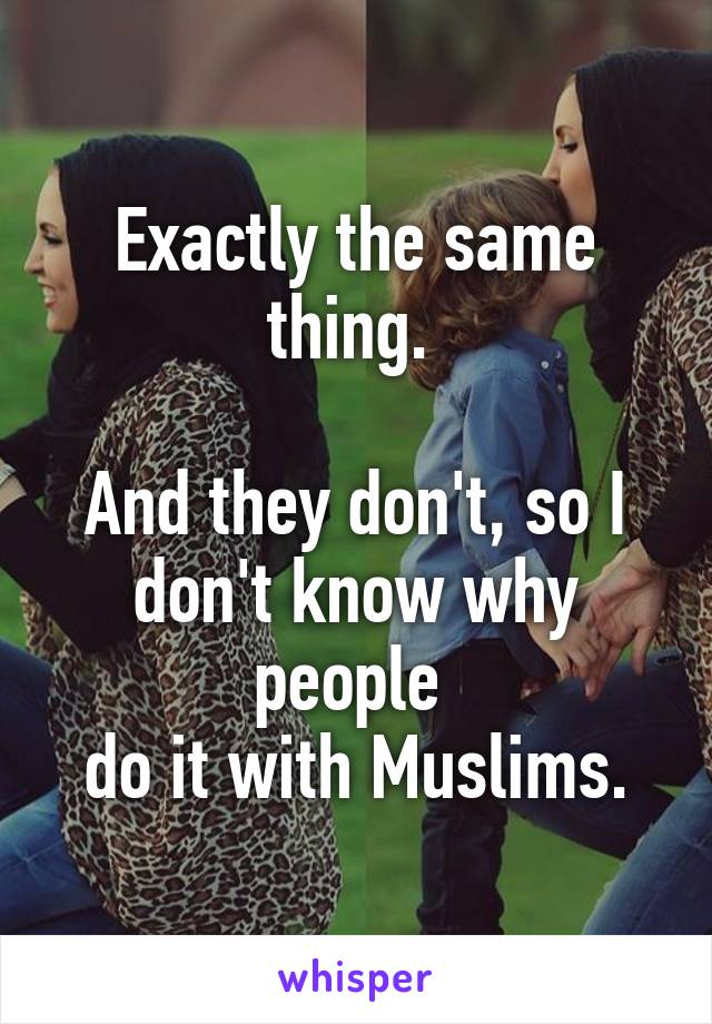 Exactly the same thing. 

And they don't, so I don't know why people 
do it with Muslims.