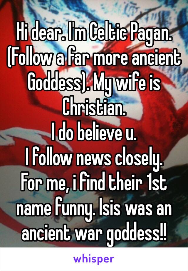 Hi dear. I'm Celtic Pagan. (Follow a far more ancient Goddess). My wife is Christian. 
I do believe u. 
I follow news closely. 
For me, i find their 1st name funny. Isis was an ancient war goddess!!