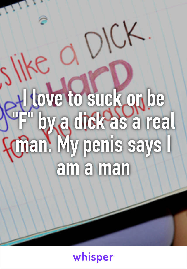 I love to suck or be "F" by a dick as a real man. My penis says I am a man