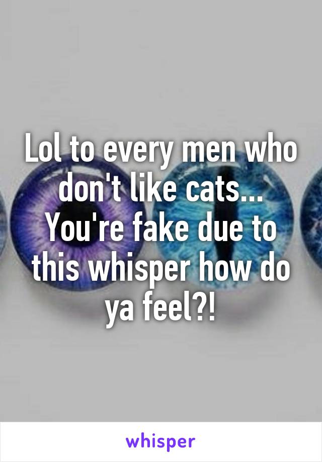 Lol to every men who don't like cats... You're fake due to this whisper how do ya feel?!