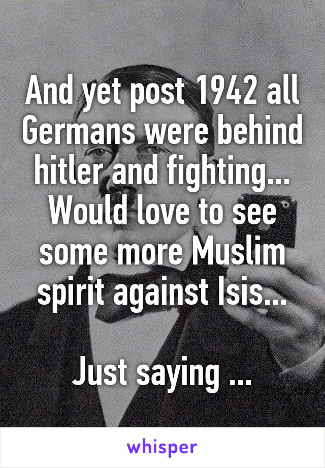 And yet post 1942 all Germans were behind hitler and fighting...
Would love to see some more Muslim spirit against Isis...

Just saying ...