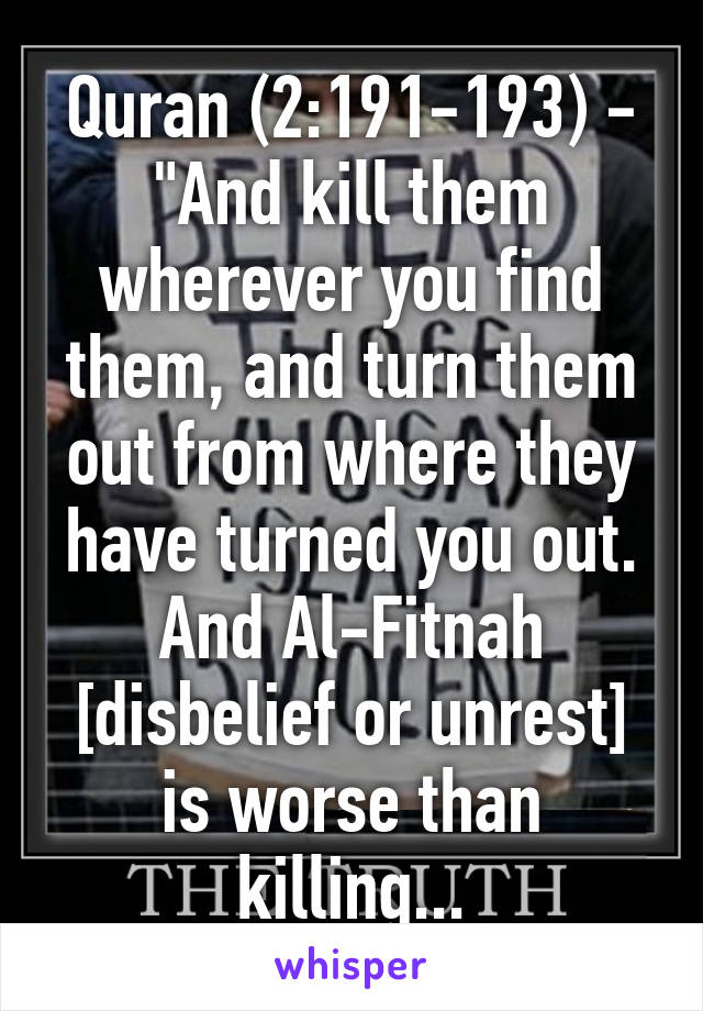 Quran (2:191-193) - "And kill them wherever you find them, and turn them out from where they have turned you out. And Al-Fitnah [disbelief or unrest] is worse than killing...