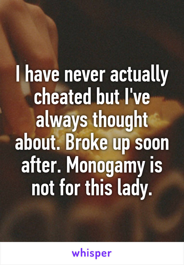 I have never actually cheated but I've always thought about. Broke up soon after. Monogamy is not for this lady.