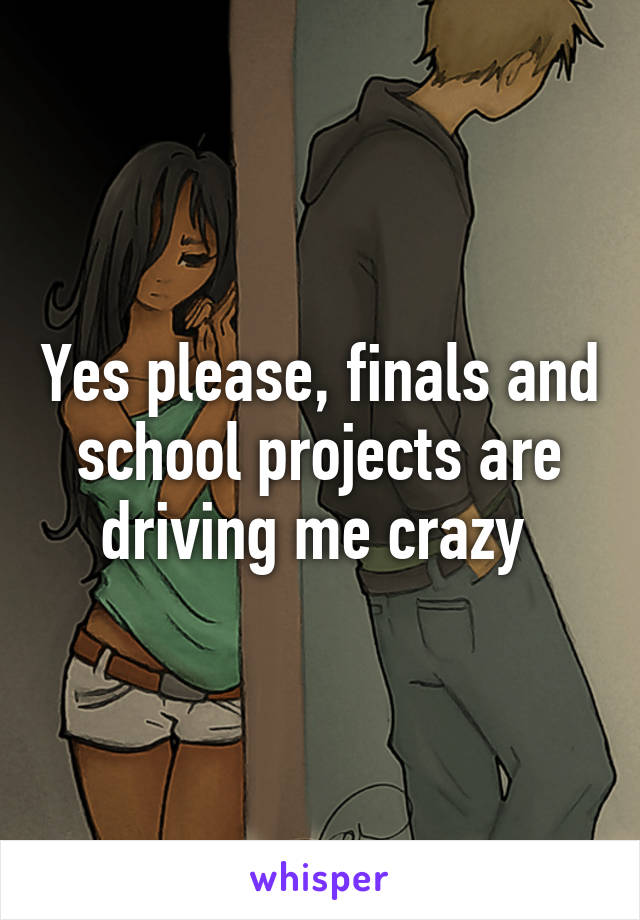 Yes please, finals and school projects are driving me crazy 